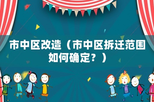 市中區(qū)改造（市中區(qū)拆遷范圍如何確定？）