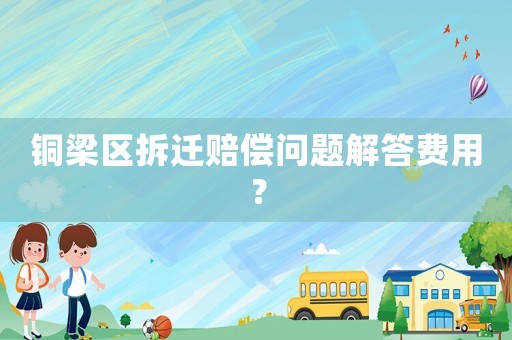 銅梁區(qū)拆遷賠償問題解答費用？