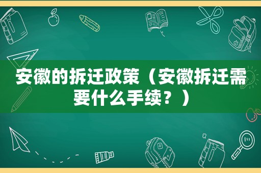 安徽的拆遷政策（安徽拆遷需要什么手續？）