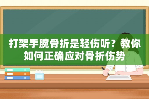 打架手腕骨折是輕傷聽？教你如何正確應(yīng)對(duì)骨折傷勢(shì)