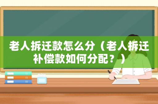 老人拆遷款怎么分（老人拆遷補償款如何分配？）