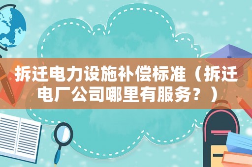 拆遷電力設施補償標準（拆遷電廠公司哪里有服務？）