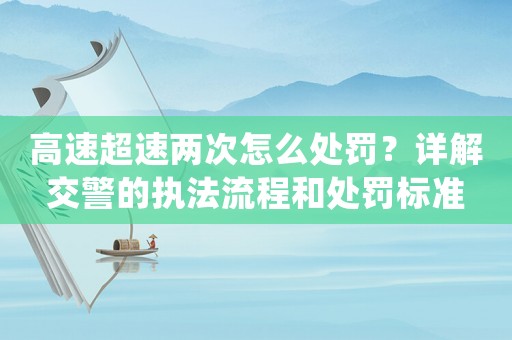 高速超速兩次怎么處罰？詳解交警的執法流程和處罰標準