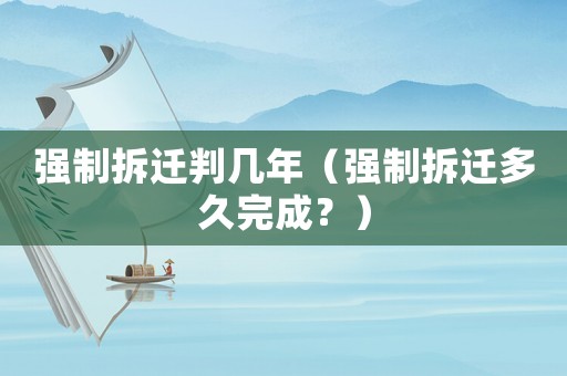 強制拆遷判幾年（強制拆遷多久完成？）
