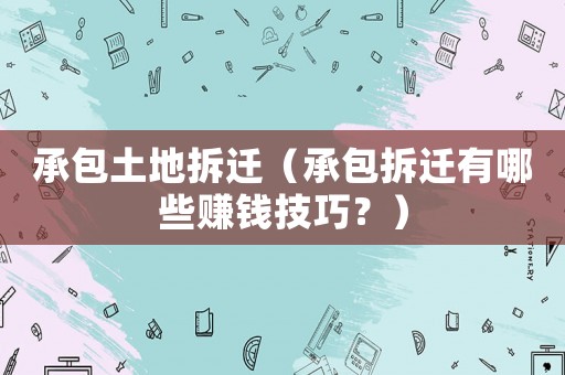 承包土地拆遷（承包拆遷有哪些賺錢技巧？）