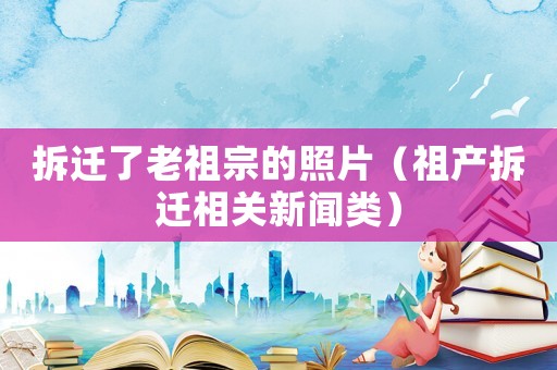 拆遷了老祖宗的照片（祖產拆遷相關新聞類）
