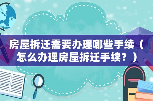 房屋拆遷需要辦理哪些手續（怎么辦理房屋拆遷手續？）