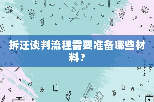 拆遷談判流程需要準備哪些材料？