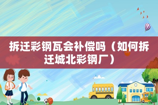 拆遷彩鋼瓦會補償嗎（如何拆遷城北彩鋼廠）