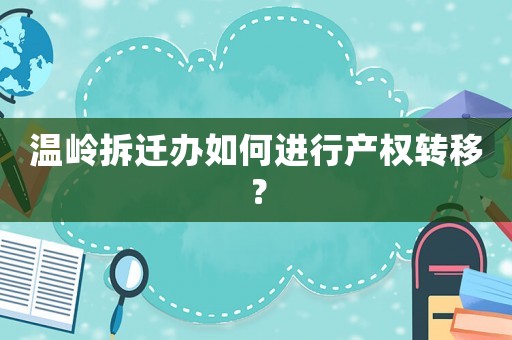 溫嶺拆遷辦如何進行產權轉移？