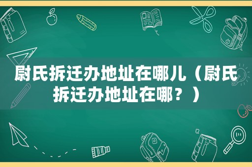 尉氏拆遷辦地址在哪兒（尉氏拆遷辦地址在哪？）