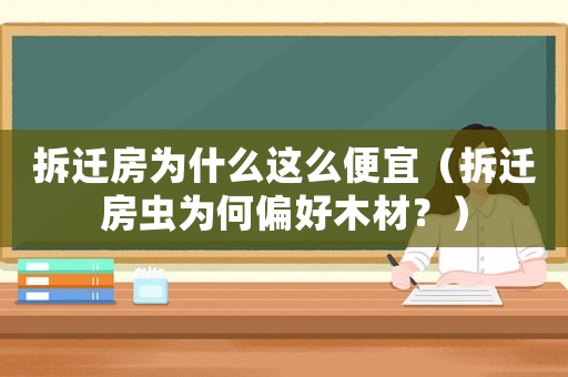 拆遷房為什么這么便宜（拆遷房蟲為何偏好木材？）