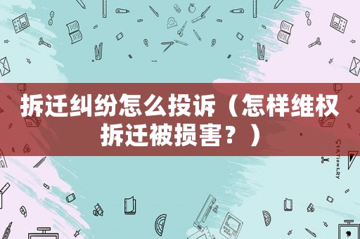拆遷糾紛怎么投訴（怎樣維權(quán)拆遷被損害？）