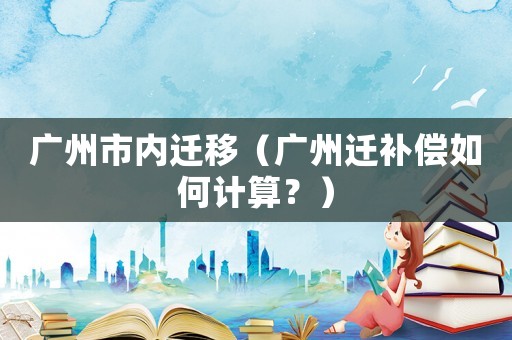 廣州市內(nèi)遷移（廣州遷補(bǔ)償如何計(jì)算？）
