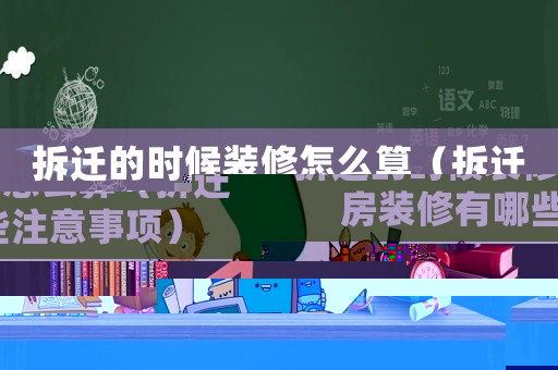 拆遷的時候裝修怎么算（拆遷房裝修有哪些注意事項）