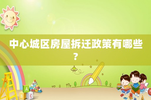 中心城區房屋拆遷政策有哪些?