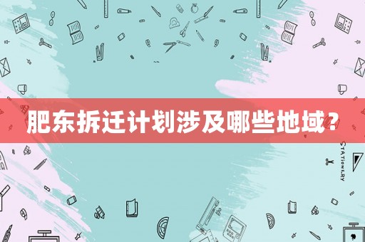 肥東拆遷計劃涉及哪些地域？
