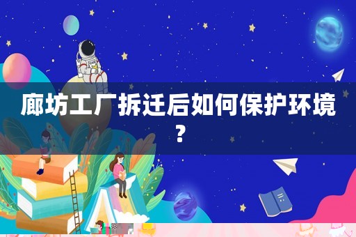 廊坊工廠拆遷后如何保護環境？