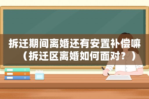 拆遷期間離婚還有安置補償嘛（拆遷區離婚如何面對？）