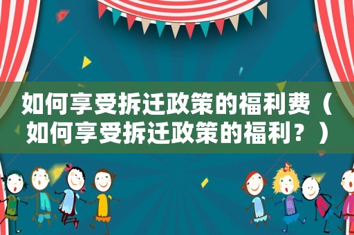 如何享受拆遷政策的福利費（如何享受拆遷政策的福利？）