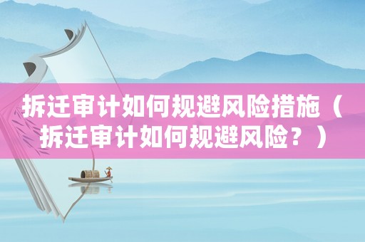 拆遷審計如何規避風險措施（拆遷審計如何規避風險？）
