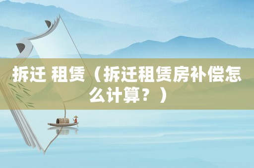 拆遷 租賃（拆遷租賃房補償怎么計算？）