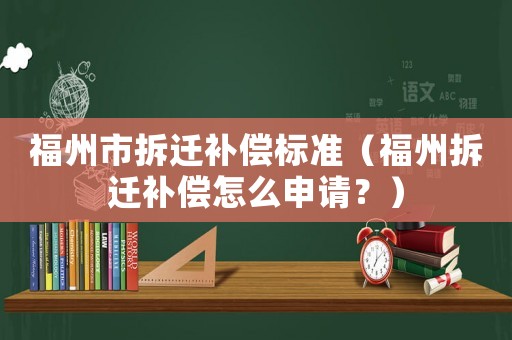 福州市拆遷補償標準（福州拆遷補償怎么申請？）