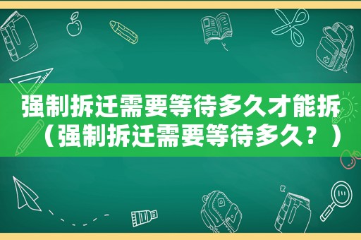 強制拆遷需要等待多久才能拆（強制拆遷需要等待多久？）