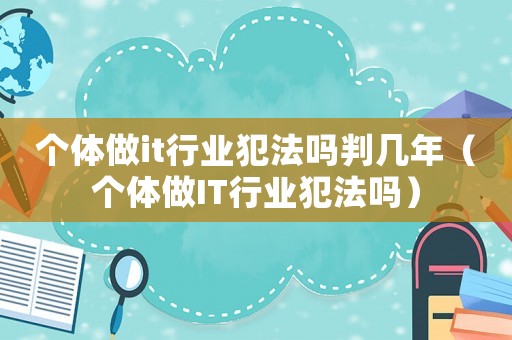 個體做it行業(yè)犯法嗎判幾年（個體做IT行業(yè)犯法嗎）
