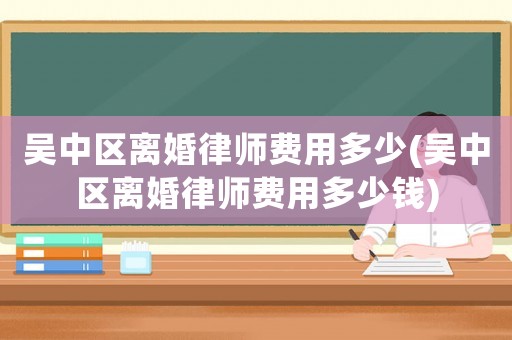 吳中區(qū)離婚律師費(fèi)用多少(吳中區(qū)離婚律師費(fèi)用多少錢)