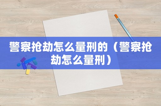 警察搶劫怎么量刑的（警察搶劫怎么量刑）