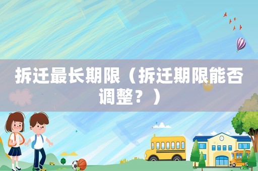 拆遷最長期限（拆遷期限能否調(diào)整？）