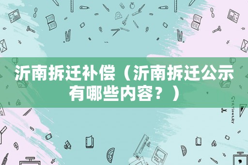 沂南拆遷補償（沂南拆遷公示有哪些內容？）