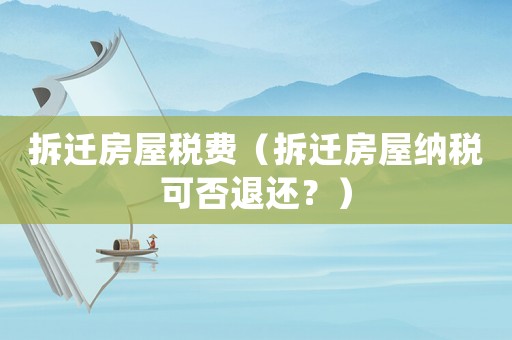 拆遷房屋稅費（拆遷房屋納稅可否退還？）