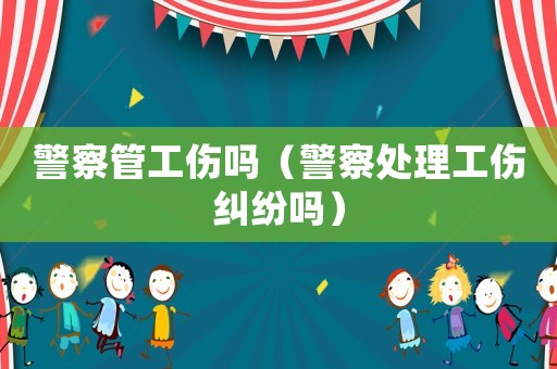 警察管工傷嗎（警察處理工傷糾紛嗎）