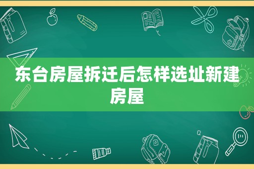 東臺(tái)房屋拆遷后怎樣選址新建房屋