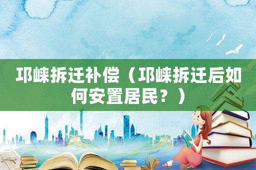 邛崍拆遷補償（邛崍拆遷后如何安置居民？）