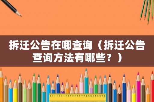 拆遷公告在哪查詢（拆遷公告查詢方法有哪些？）