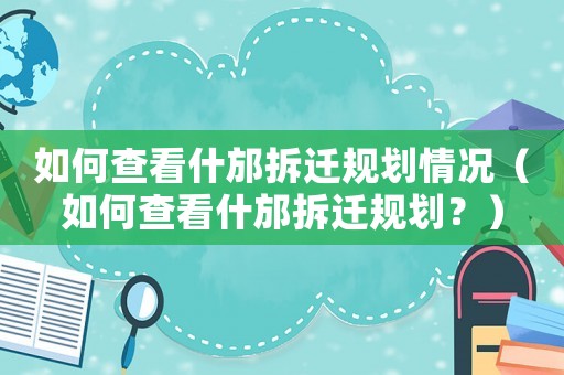 如何查看什邡拆遷規劃情況（如何查看什邡拆遷規劃？）