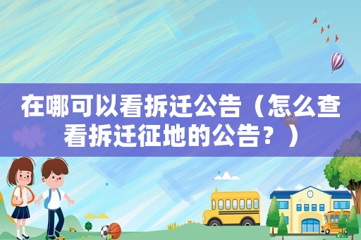 在哪可以看拆遷公告（怎么查看拆遷征地的公告？）