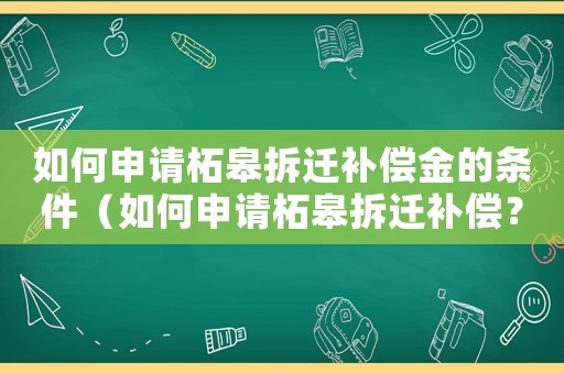 如何申請柘皋拆遷補償金的條件（如何申請柘皋拆遷補償？）