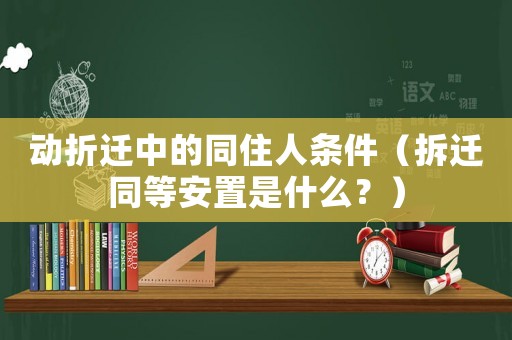 動折遷中的同住人條件（拆遷同等安置是什么？）