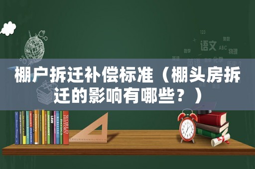 棚戶拆遷補償標準（棚頭房拆遷的影響有哪些？）