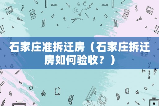 石家莊準(zhǔn)拆遷房（石家莊拆遷房如何驗收？）