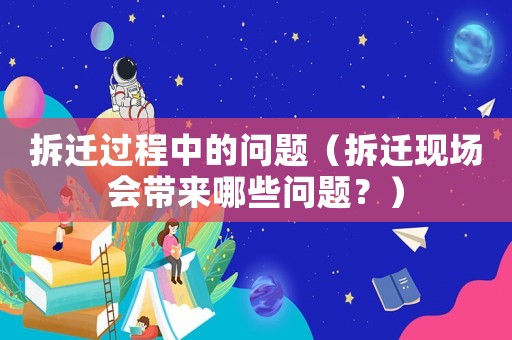 拆遷過程中的問題（拆遷現場會帶來哪些問題？）