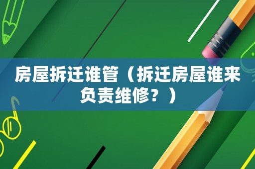 房屋拆遷誰管（拆遷房屋誰來負責維修？）