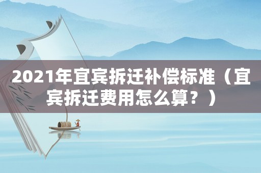 2021年宜賓拆遷補(bǔ)償標(biāo)準(zhǔn)（宜賓拆遷費用怎么算？）