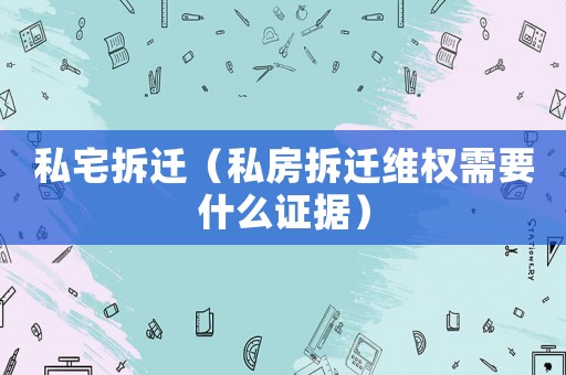 私宅拆遷（私房拆遷維權需要什么證據）