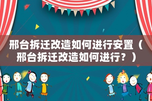 邢臺拆遷改造如何進行安置（邢臺拆遷改造如何進行？）