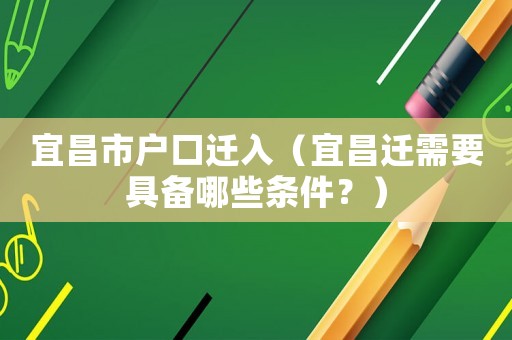 宜昌市戶口遷入（宜昌遷需要具備哪些條件？）